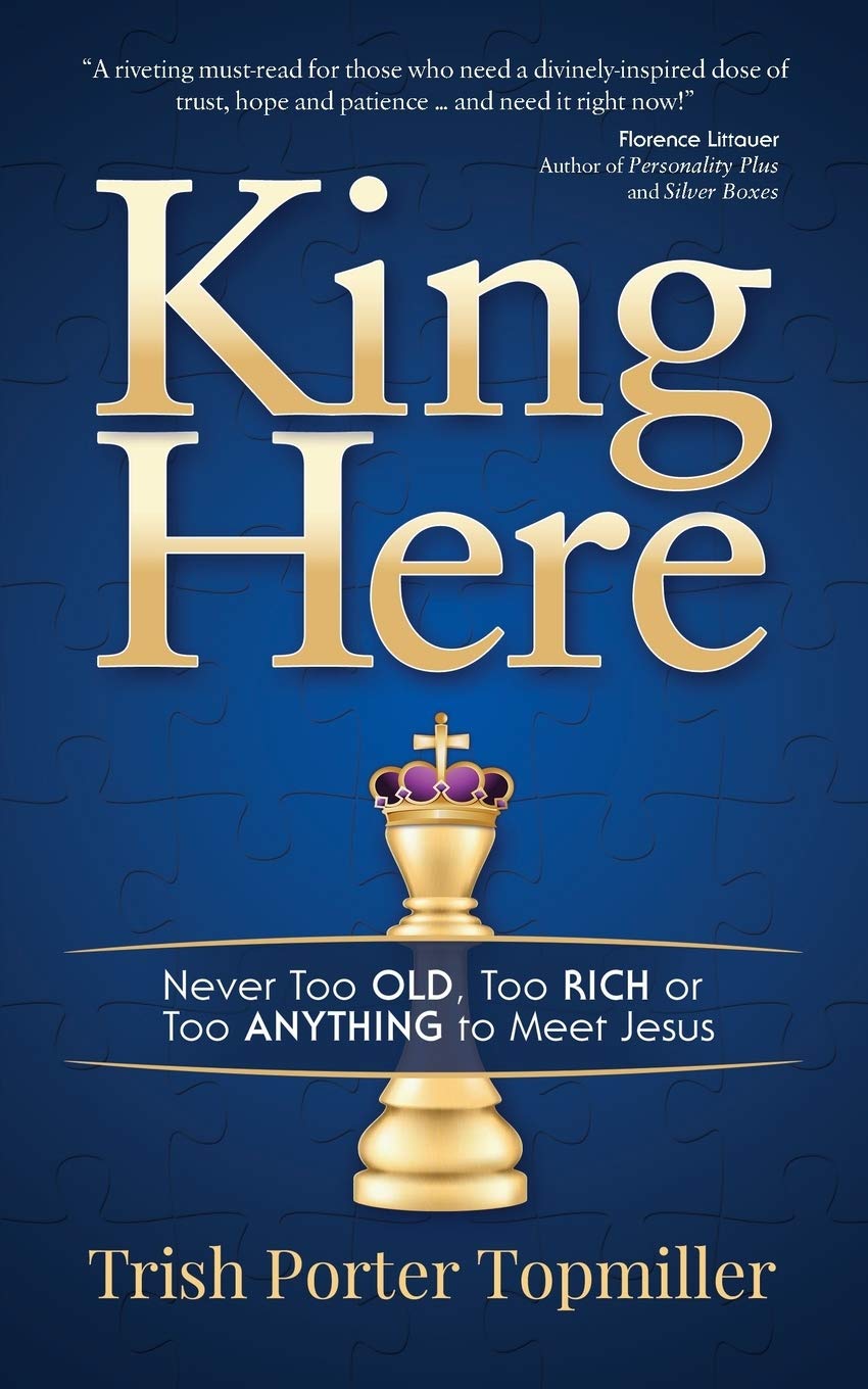 KING HERE: Never Too Old, Too Rich or Too Anything to Meet Jesus, by Trish Porter Topmiller