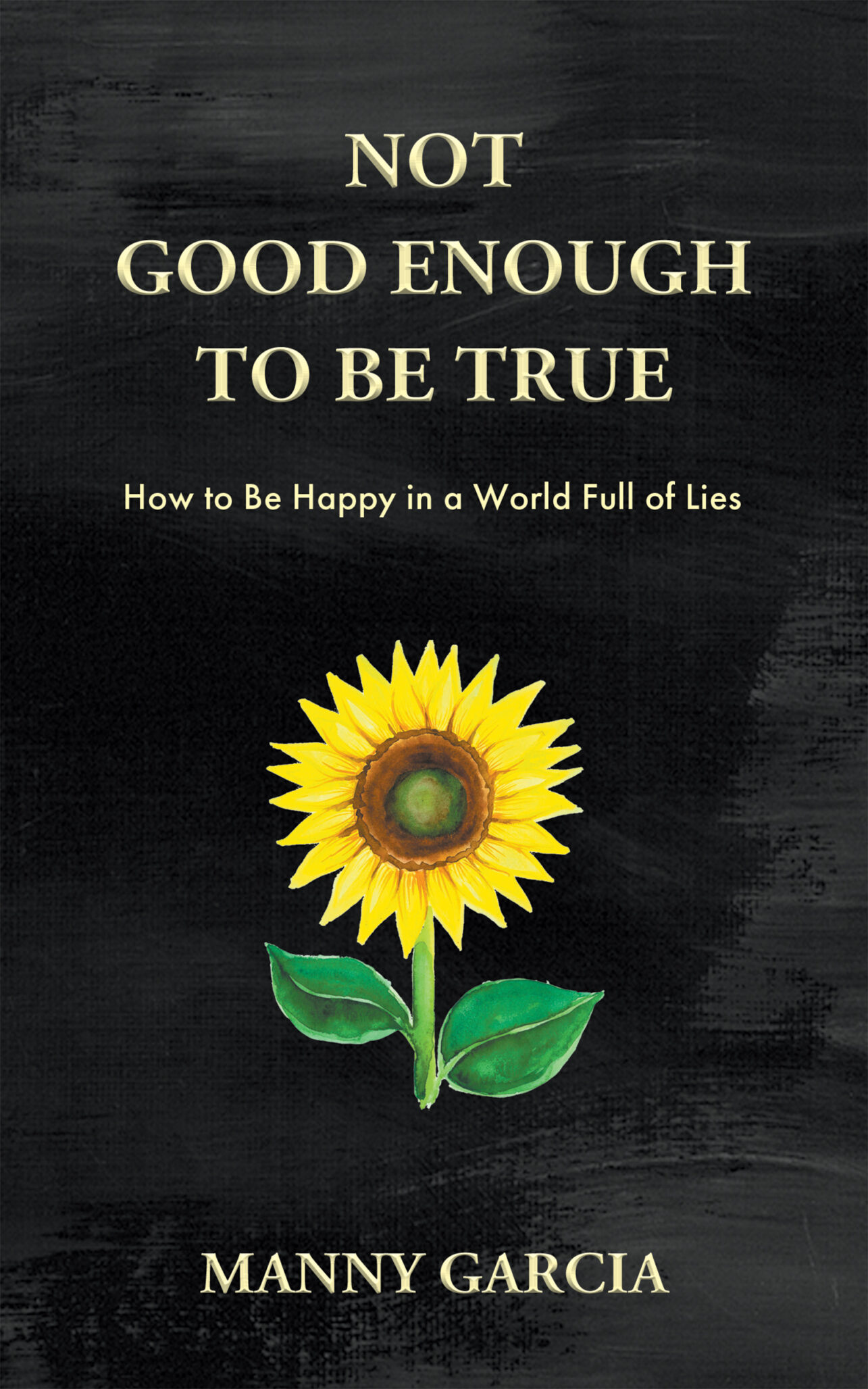 The book cover for Not Good Enough to Be True by Manny Garcia features a bright sunflower illustration on a dark textured background, reflecting the struggle to be true. The subtitle How to Be Happy in a World Full of Lies appears below the main title.