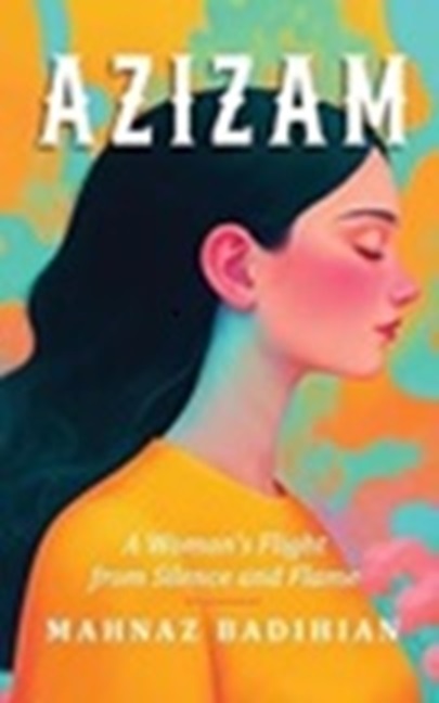 Book cover for Azizam by Mahnaz Badihian, featuring an illustrated woman with long dark hair in profile on a colorful background. The subtitle reads, A Womans Flight from Silence and Flame.